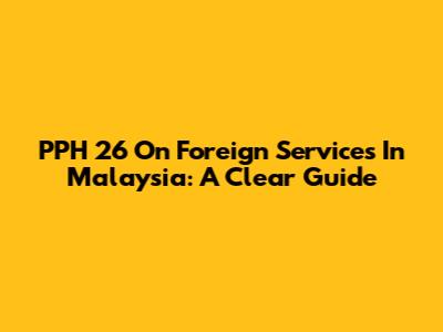 PPH 26 On Foreign Services In Malaysia: A Clear Guide