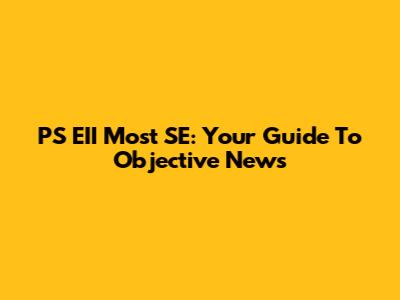 PS EII Most SE: Your Guide To Objective News