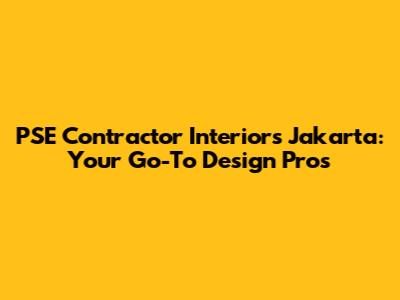 PSE Contractor Interiors Jakarta: Your Go-To Design Pros