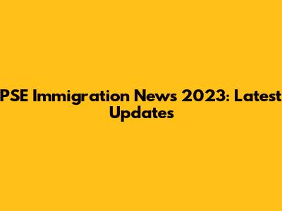 PSE Immigration News 2023: Latest Updates