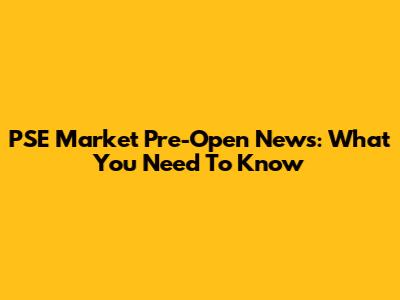 PSE Market Pre-Open News: What You Need To Know