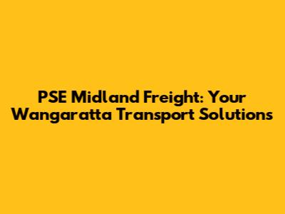 PSE Midland Freight: Your Wangaratta Transport Solutions