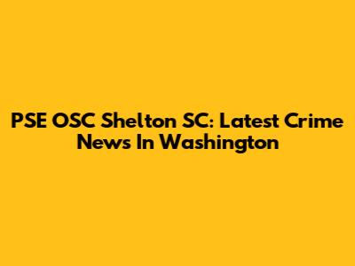PSE OSC Shelton SC: Latest Crime News In Washington