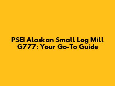 PSEI Alaskan Small Log Mill G777: Your Go-To Guide