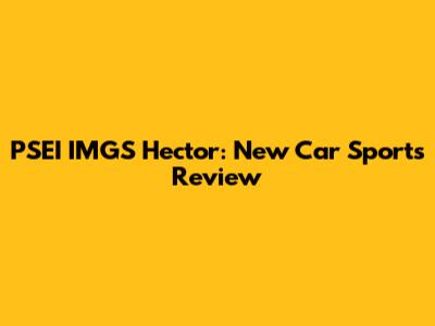 PSEI IMGS Hector: New Car Sports Review