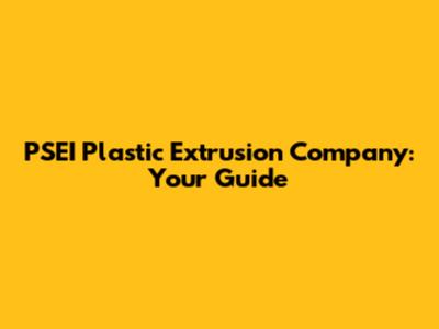 PSEI Plastic Extrusion Company: Your Guide