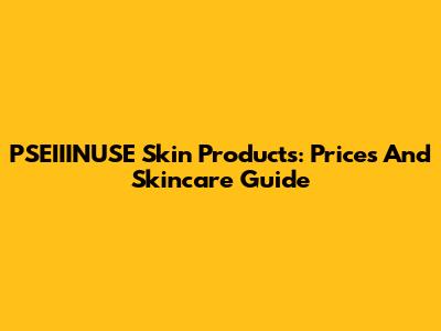 PSEIIINUSE Skin Products: Prices And Skincare Guide