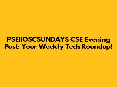 PSEIIOSCSUNDAYS CSE Evening Post: Your Weekly Tech Roundup!