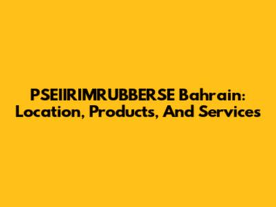 PSEIIRIMRUBBERSE Bahrain: Location, Products, And Services