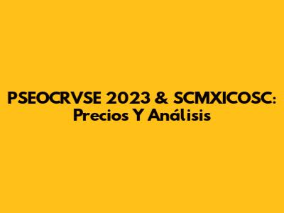 PSEOCRVSE 2023 & SCMXICOSC: Precios Y Análisis