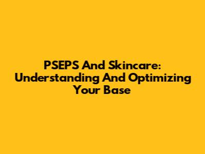 PSEPS And Skincare: Understanding And Optimizing Your Base