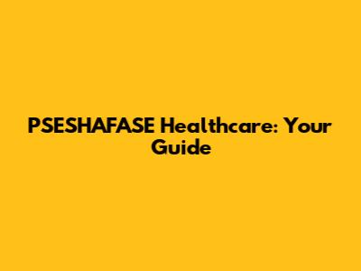 PSESHAFASE Healthcare: Your Guide