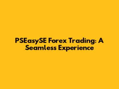 PSEasySE Forex Trading: A Seamless Experience