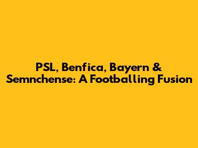 PSL, Benfica, Bayern & Semnchense: A Footballing Fusion