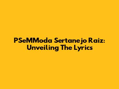 PSeMModa Sertanejo Raiz: Unveiling The Lyrics