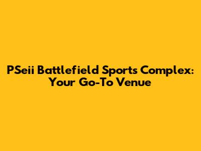 PSeii Battlefield Sports Complex: Your Go-To Venue