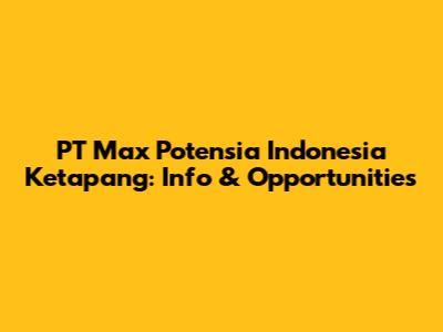 PT Max Potensia Indonesia Ketapang: Info & Opportunities