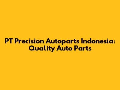 PT Precision Autoparts Indonesia: Quality Auto Parts