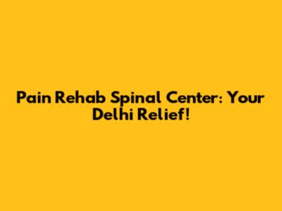 Pain Rehab Spinal Center: Your Delhi Relief!