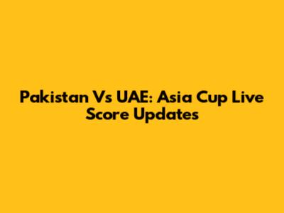 Pakistan Vs UAE: Asia Cup Live Score Updates