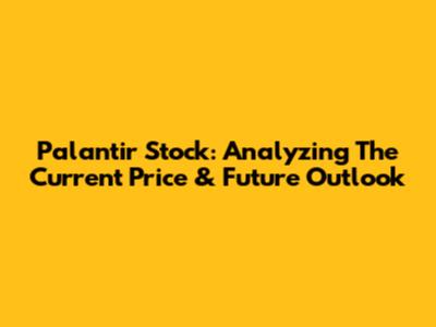 Palantir Stock: Analyzing The Current Price & Future Outlook