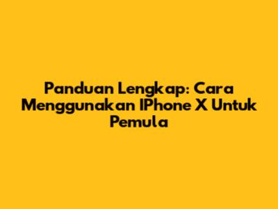 Panduan Lengkap: Cara Menggunakan IPhone X Untuk Pemula