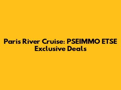 Paris River Cruise: PSEIMMO ETSE Exclusive Deals