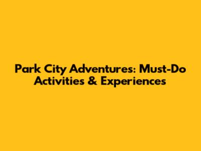 Park City Adventures: Must-Do Activities & Experiences