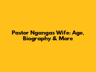 Pastor Nganga's Wife: Age, Biography & More