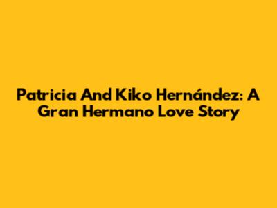 Patricia And Kiko Hernández: A Gran Hermano Love Story