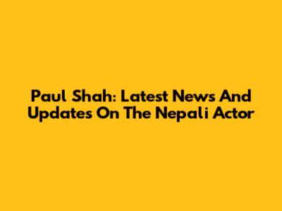 Paul Shah: Latest News And Updates On The Nepali Actor