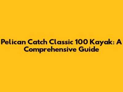 Pelican Catch Classic 100 Kayak: A Comprehensive Guide