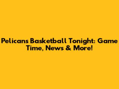 Pelicans Basketball Tonight: Game Time, News & More!