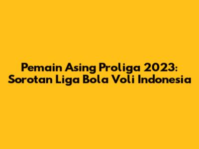 Pemain Asing Proliga 2023: Sorotan Liga Bola Voli Indonesia