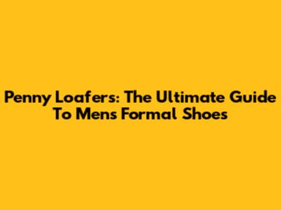 Penny Loafers: The Ultimate Guide To Men's Formal Shoes