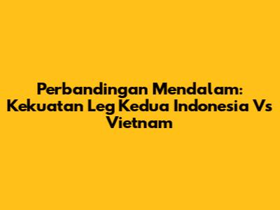Perbandingan Mendalam: Kekuatan Leg Kedua Indonesia Vs Vietnam