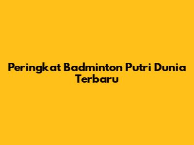 Peringkat Badminton Putri Dunia Terbaru