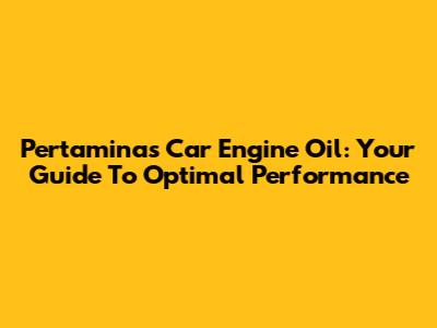 Pertamina's Car Engine Oil: Your Guide To Optimal Performance