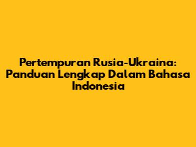 Pertempuran Rusia-Ukraina: Panduan Lengkap Dalam Bahasa Indonesia