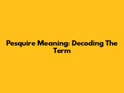 Pesquire Meaning: Decoding The Term