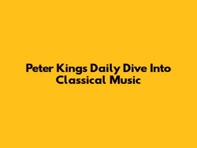 Peter King's Daily Dive Into Classical Music