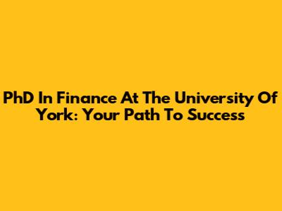 PhD In Finance At The University Of York: Your Path To Success