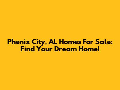 Phenix City, AL Homes For Sale: Find Your Dream Home!