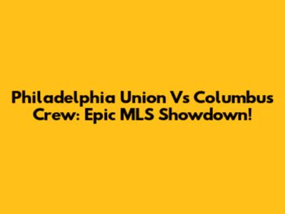 Philadelphia Union Vs Columbus Crew: Epic MLS Showdown!