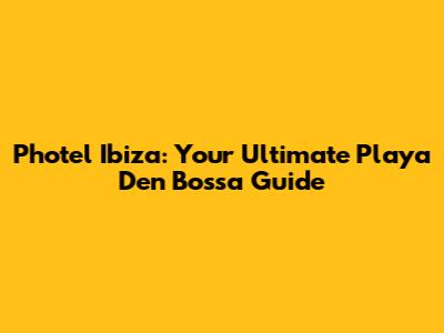 Photel Ibiza: Your Ultimate Playa D'en Bossa Guide