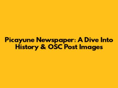 Picayune Newspaper: A Dive Into History & OSC Post Images
