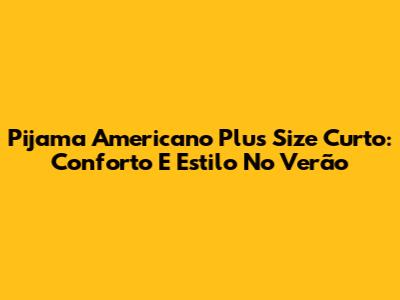 Pijama Americano Plus Size Curto: Conforto E Estilo No Verão