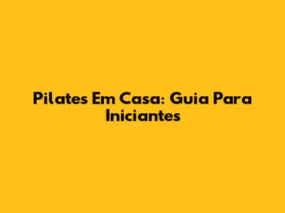 Pilates Em Casa: Guia Para Iniciantes