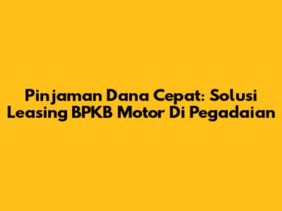Pinjaman Dana Cepat: Solusi Leasing BPKB Motor Di Pegadaian