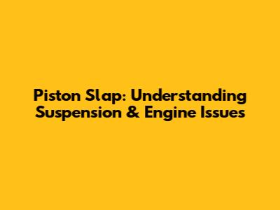 Piston Slap: Understanding Suspension & Engine Issues
